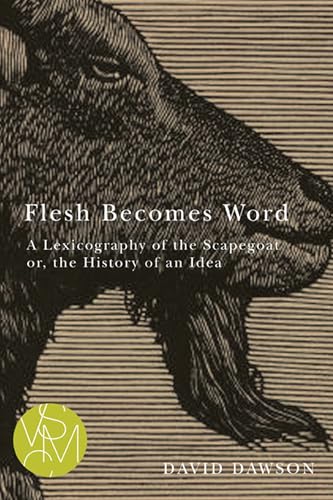 Flesh Becomes Word: A Lexicography of the Scapegoat or, the History of an Idea (Studies in Violence, Mimesis & Culture)