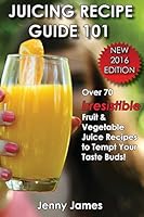 Juicing Recipe Guide 101: Includes 70+ Irresistible Fruit & Vegetable Juice Recipes to Tempt Your Taste Buds 1944230033 Book Cover