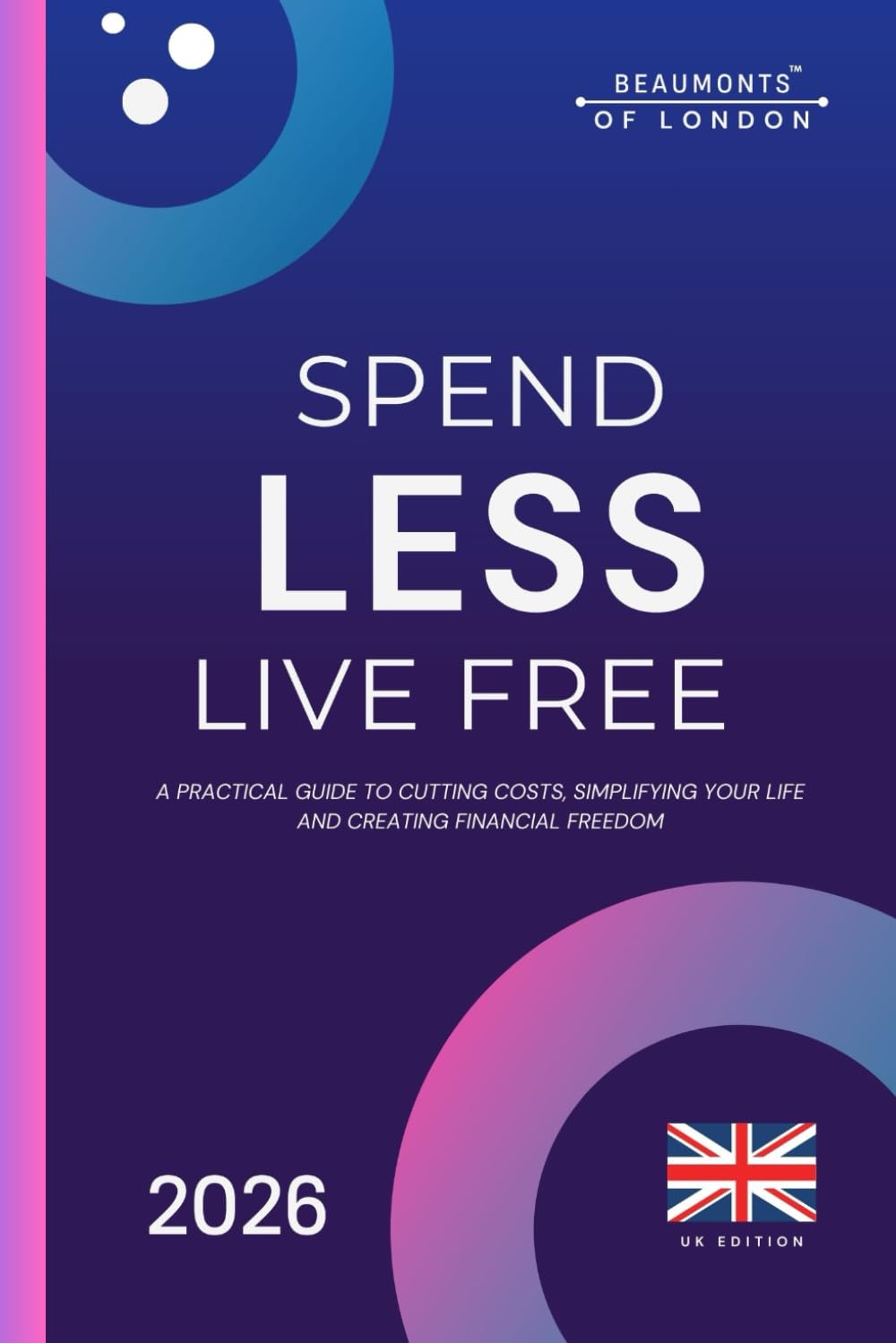 Spend Less, Live Free: A Practical Guide to Cutting Costs, Taking Control of Your Money, and Building Financial Independence in the UK: 17 (Beaumonts of London - UK Financial Series)