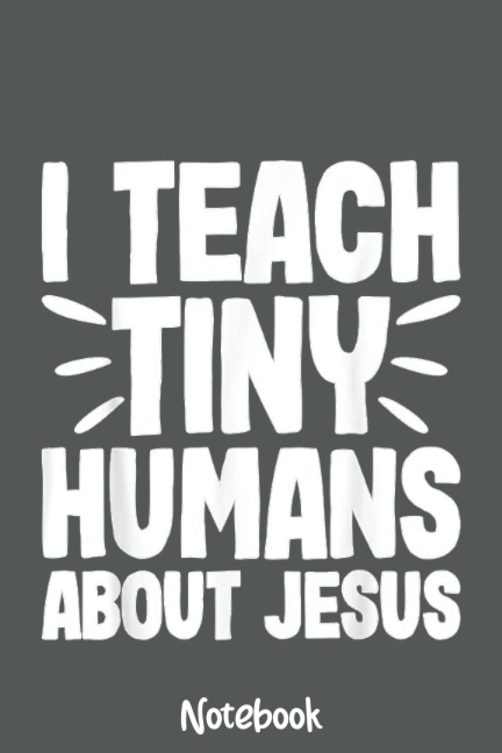 I Teach Tiny Humans About Jesus Notebook: Journal or Planner for Teacher Gift, Great for Teacher Appreciation,Thank You,Retirement,Year End Gift