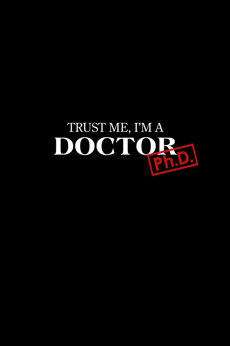 Trust Me I'm a Doctor:: Ph.D. Graduation New Doctors Gift 120 Lined Pages, Journal, Diary, Notebook (6x9)