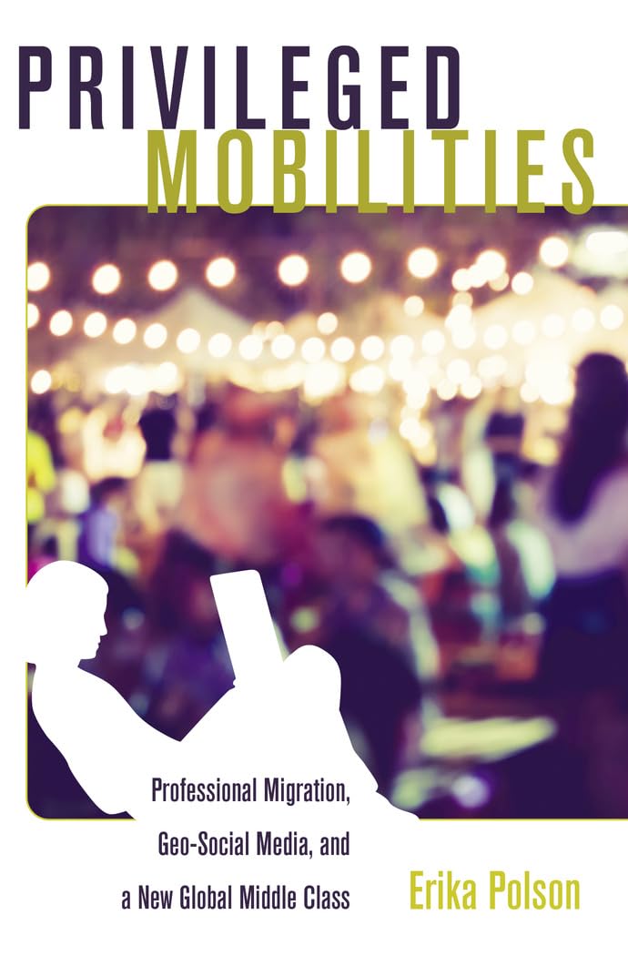 Privileged Mobilities: Professional Migration, Geo-Social Media, and a New Global Middle Class (Intersections in Communications and Culture, Band 34)