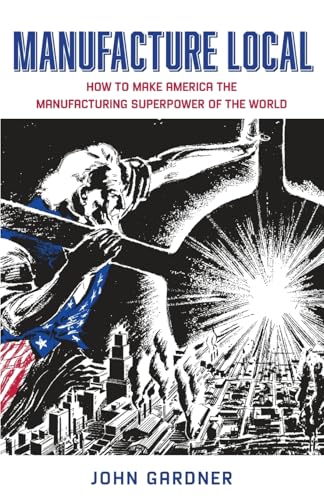 Manufacture Local: How to Make America the Manufacturing Superpower of the World