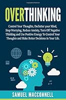 OVERTHINKING: Control Your Thoughts, Declutter your Mind, Stop Worrying, Reduce Anxiety, Turn Off Negative Thinking and Use Positive Energy To Control Your Thoughts and Make Better Decisions 1679275518 Book Cover