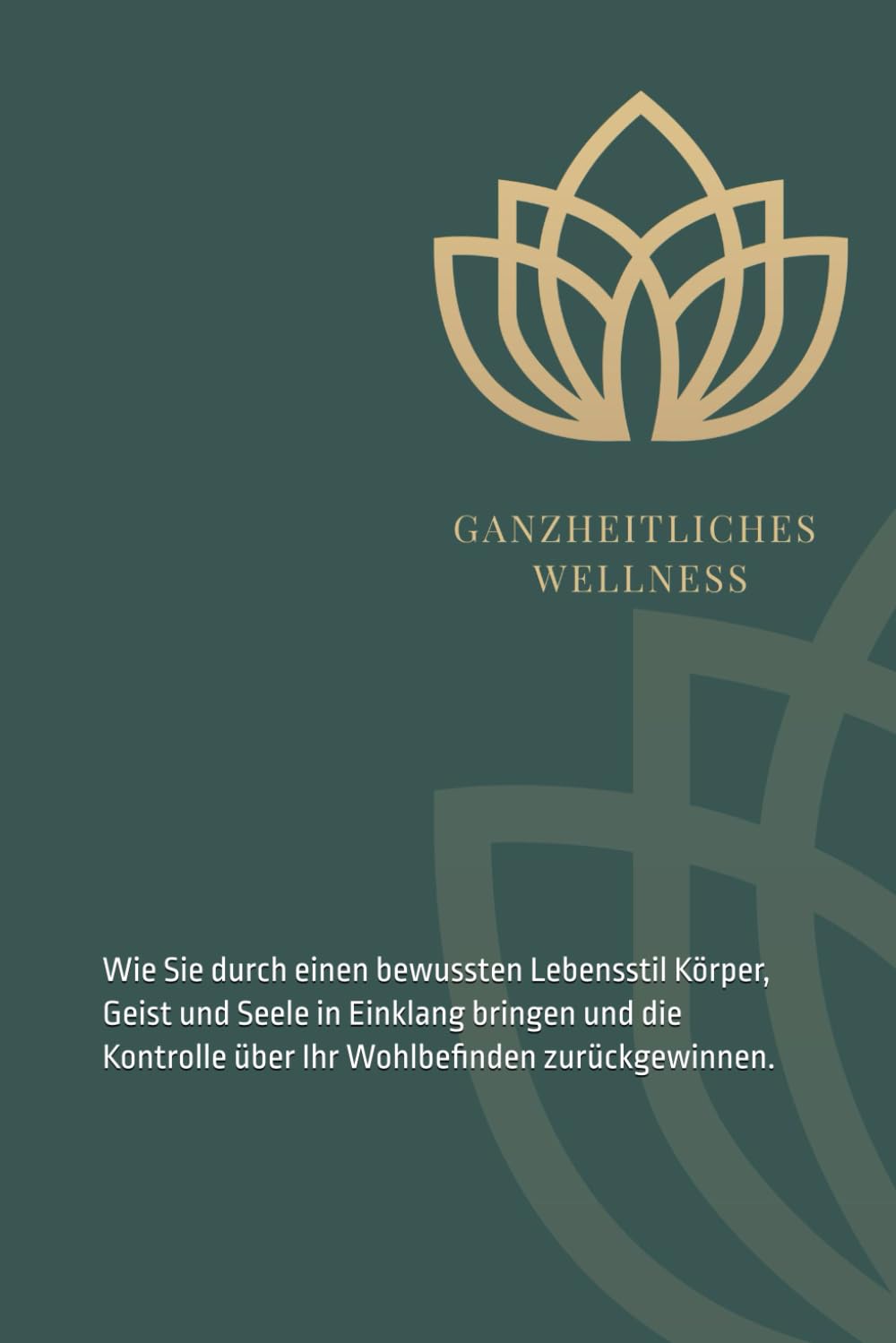 Ganzheitliche Wellness - Die Kraft der Ganzheit: Wie Sie durch einen bewussten Lebensstil Körper, Geist und Seele in Einklang bringen und die Kontrolle über Ihr Wohlbefinden zurückgewinnen