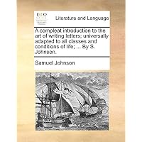 A Compleat Introduction to the Art of Writing Letters; Universally Adapted to All Classes and Conditions of Life; ... by S. Johnson.