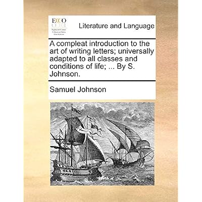 A Compleat Introduction to the Art of Writing Letters; Universally Adapted to All Classes and Conditions of Life; ... by S. Johnson.