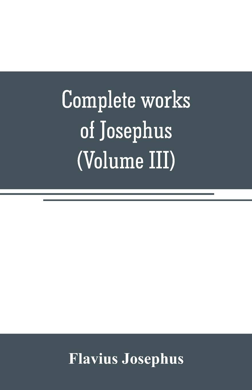 Complete works of Josephus. Antiquities of the Jews; The wars of the Jews against Apion, etc (Volume III)