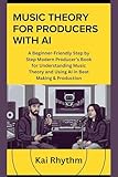 MUSIC THEORY FOR PRODUCERS WITH AI: A Beginner-Friendly Step by Step Modern Producer’s Book for Understanding Music Theory and Using AI in Beat Making & Production