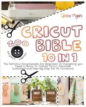CRICUT BIBLE: 10 in 1: The Definitive Encyclopedia For Beginners On Everything You Need to Know to Master Cricut Machines. 200 Illustrated and Step-By-Step Projects Ideas For All Occasions.