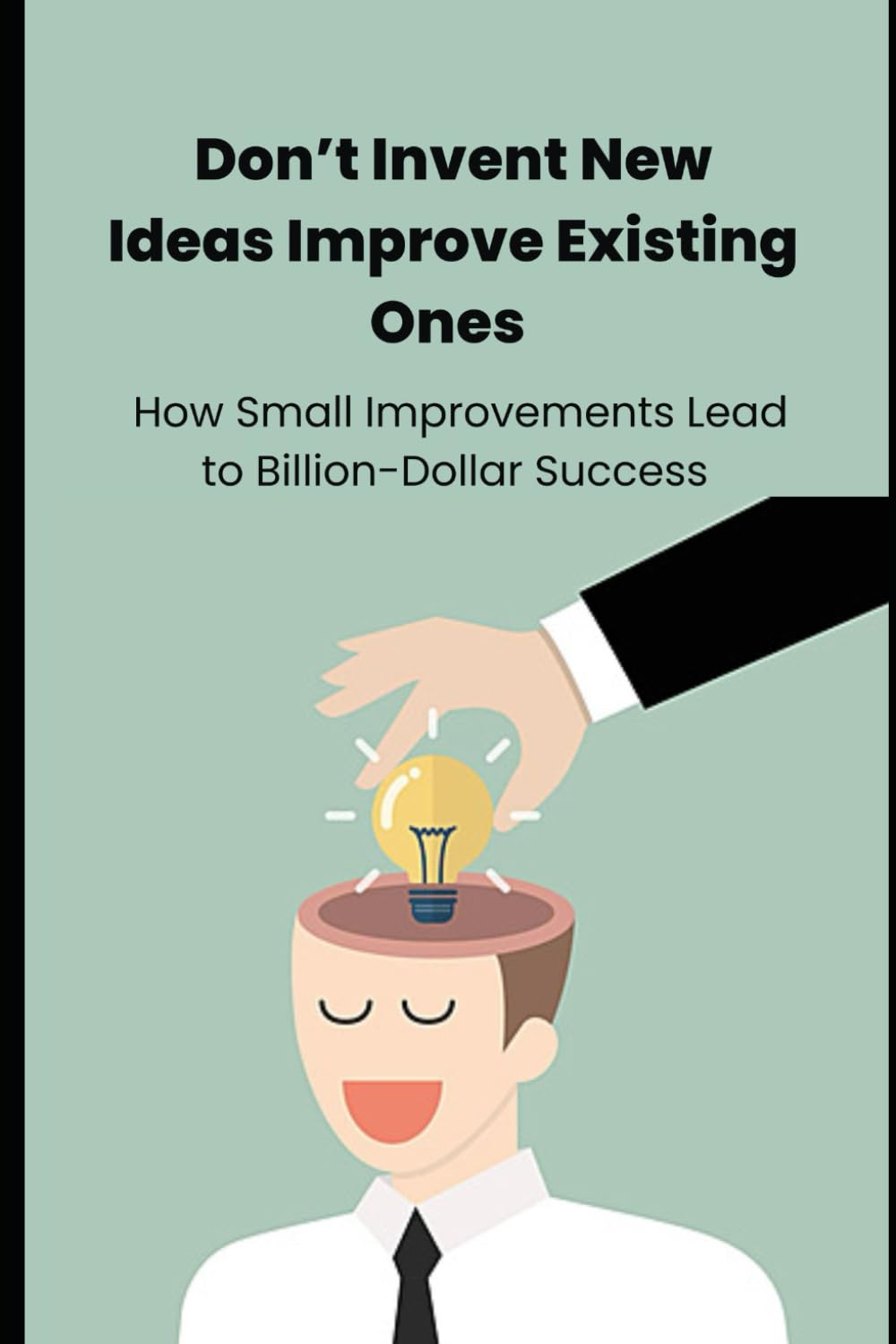 Don’t Invent New Ideas Improve Existing Ones: Why Facebook Wasn’t the First Social Network, Tesla Wasn’t the First Electric Car, How Entrepreneurs Build Billion-Dollar Success