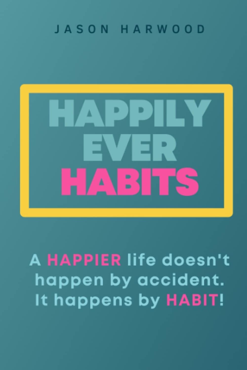 Happily Ever Habits: A HAPPIER life doesn't happen by accident. It happens by HABIT!