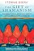 The Gift of Shamanism: Visionary Power, Ayahuasca Dreams, and Journeys to Other Realms