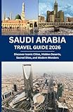 SAUDI ARABIA TRAVEL GUIDE 2026: Discover Iconic Cities, Hidden Deserts, Sacred Sites, and Modern Wonders