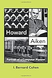 Howard Aiken: Portrait of a Computer Pioneer (History of Computing)