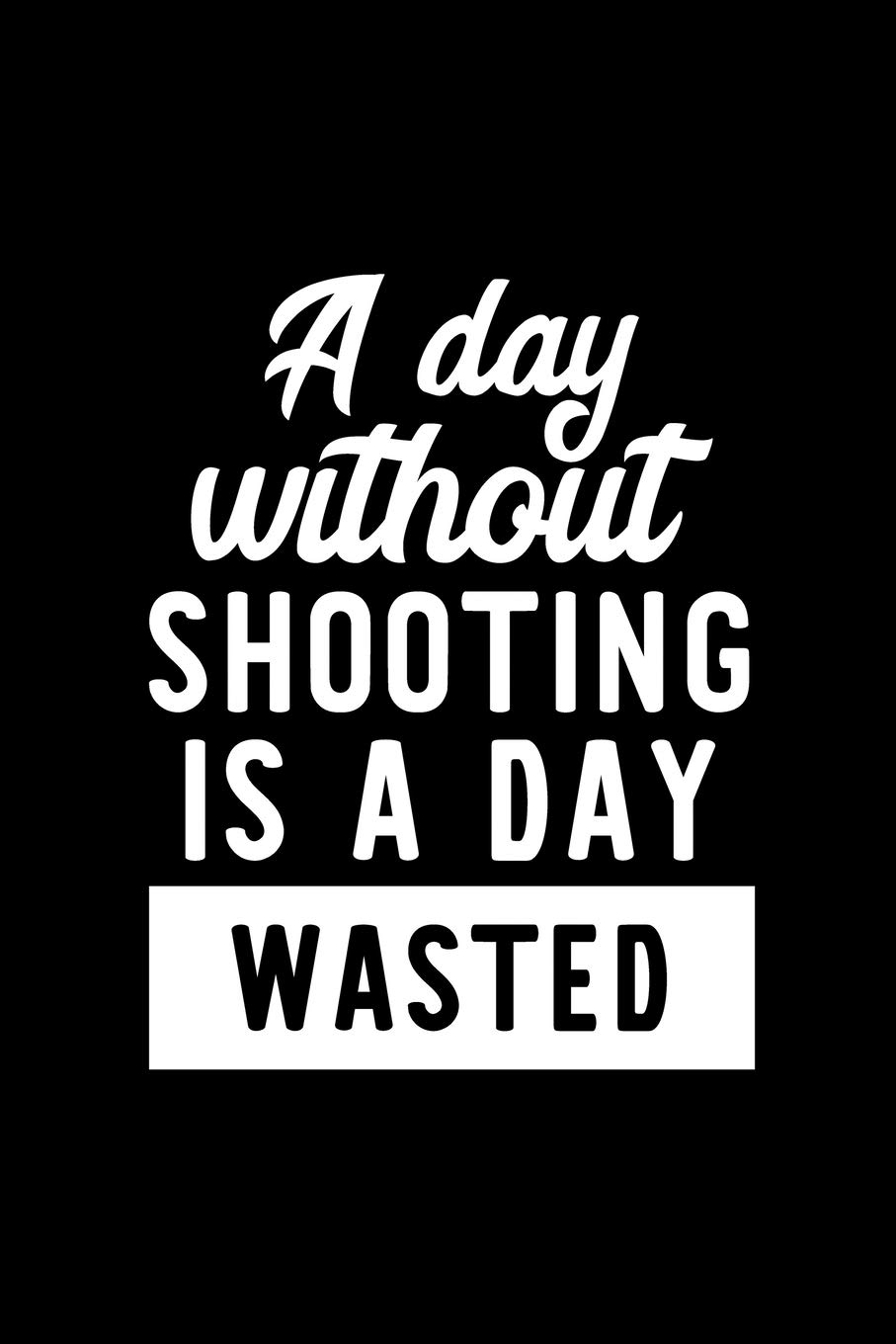 A Day Without Shooting Is A Day Wasted: Notebook for Shooting Lover | Great Christmas & Birthday Gift Idea for Shooting Fan | Shooting Journal | Shooting Fan Diary | 100 pages 6x9 inches