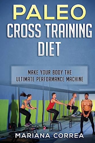 PALEO CROSS TRAINING Diet: MAKE YOUR BODY The ULTIMATE PERFORMANCE MACHINE