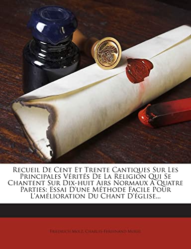 Recueil De Cent Et Trente Cantiques Sur Les Principales Vérités De La Religion Qui Se Chantent Sur Dix-huit Airs Normaux À Quatre Parties: Essai D'une ... Du Chant D'église... (French Edition)