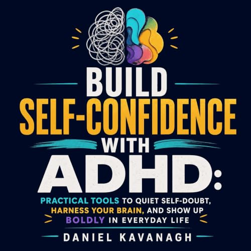 Build Self-Confidence With ADHD: Practical Tools to Quiet Self-Doubt, Harness Your Brain, and Show Up Boldly in Everyday Life