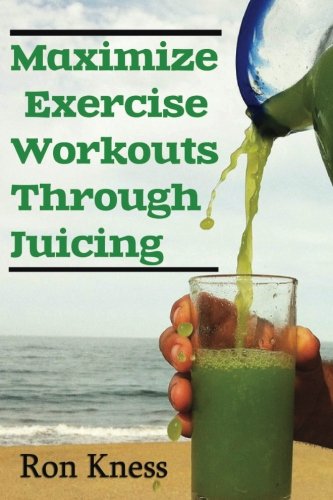 Maximize Exercise Workouts Through Juicing: Take Exercising to the Next Level with Proper Liquid Nutrition
