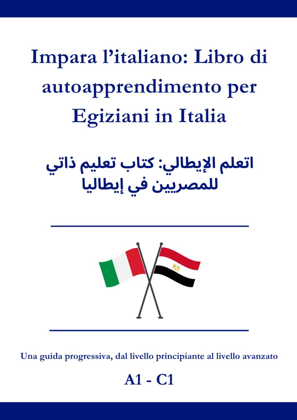 Impara l’italiano: Libro di autoapprendimento per Egiziani in Italia: اتعلم الإيطالي: كتاب تعليم ذاتي للمصريين في إيطاليا A1 - C1