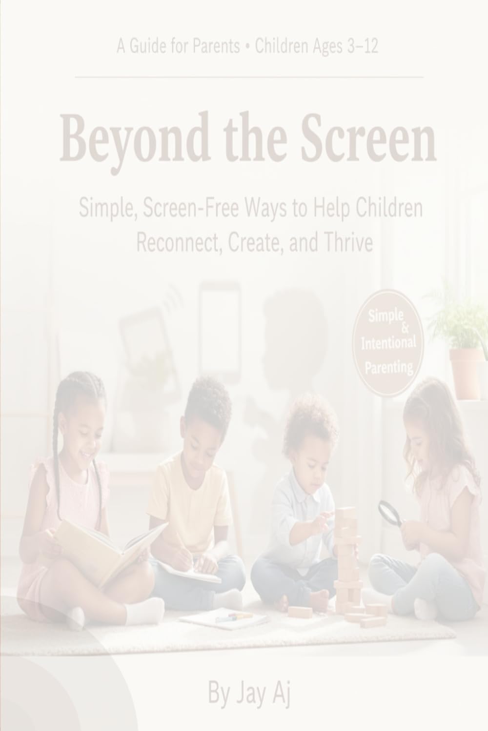Beyond the Screen: Simple, Screen-Free Ways to Help Children Reconnect, Create, and Thrive