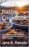 Alaskan Native Cookbook: 50 Sustainable Recipes to Preserve Indigenous Cuisine from Jane B. Maupin in Juneau (Global Culinary Adventures Book 12)