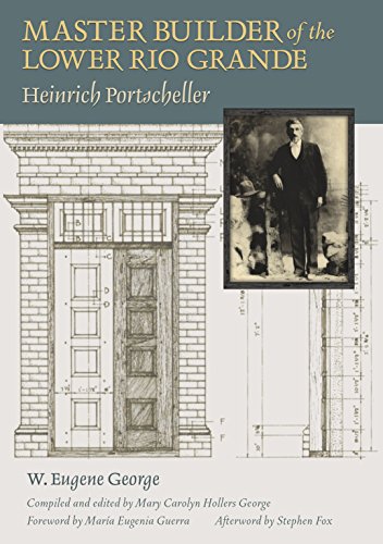 Master Builder of the Lower Rio Grande: Heinrich Portscheller (Sara and John Lindsey Series in the Arts and Humanities Book 17)