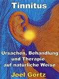 Tinnitus – Ursachen, Behandlung und Therapie auf natürliche Weise - Wie jeder seinen Tinnitus besiegen kann