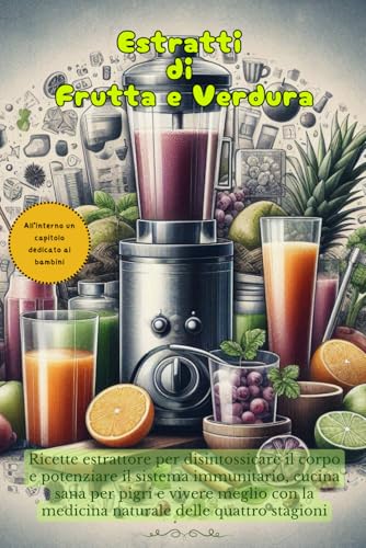 estratti di frutta e verdura: Ricette estrattore per disintossicare il corpo e potenziare il sistema immunitario, cucina sana per pigri e vivere ... medicina naturale delle quattro stagioni: 2