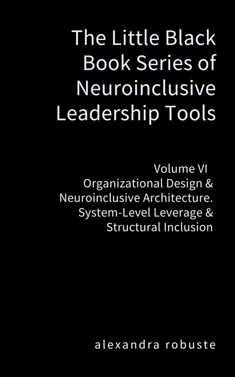 The Little Black Book Series of Neuroinclusive Leadership Tools — Volume VI Organizational Design & Neuroinclusive Architecture: System-Level Leverage & Structural Inclusion