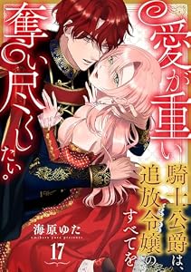 愛が重い騎士公爵は、追放令嬢のすべてを奪い尽くしたい。(17) (乙女チック)