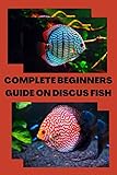 COMPLETE BEGINNERS GUIDE ON DISCUS FISH: Ultimate beginners guide on discus fish, king of aquarium, what discus eat and fish fact (English Edition)