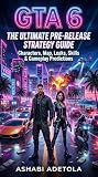 GTA 6: The Ultimate Pre-Release Strategy Guide: Characters, Map, Leaks, Skills & Gameplay Predictions