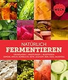 Natürlich Fermentieren: Grundlagen, Anleitungen, Rezeptideen, Gemüse, Kimchi, Kombucha, Kefir, Joghurt, Bier, Essig, Sauerteig