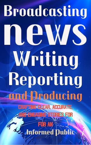 Broadcasting news, writing, reporting and producing: Crafting Clear, Accurate, and Engaging Stories for an Informed Public