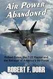 Air Power Abandoned: Robert Gates, the F-22 Raptor and the Betrayal of America's Air Force