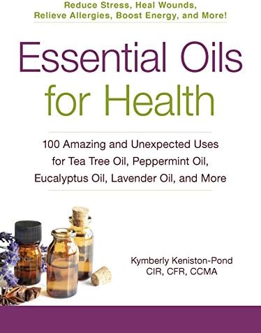 Essential Oils for Health: 100 Amazing and Unexpected Uses for Tea Tree Oil, Peppermint Oil, Eucalyptus Oil, Lavender Oil, and More (For Health Series)