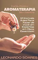 AROMATERAPIA: Curso Básico Sem Mestre - 10 Incríveis Aulas Para Fazer de Você um Expertise em Óleos Essenciais