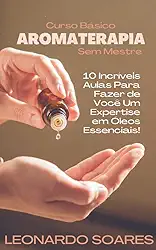 AROMATERAPIA: Curso Básico Sem Mestre - 10 Incríveis Aulas Para Fazer de Você um Expertise em Óleos Essenciais