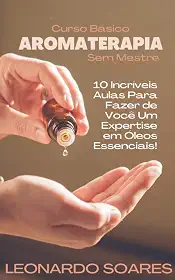 AROMATERAPIA: Curso Básico Sem Mestre - 10 Incríveis Aulas Para Fazer de Você um Expertise em Óleos Essenciais