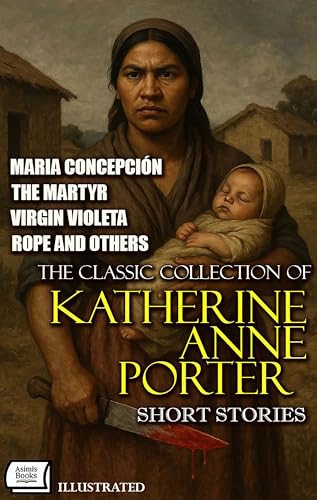 The Classic Collection of Katherine Anne Porter. Short Stories. Illustrated: Maria Concepción, The Martyr, Virgin Violeta, Rope and others