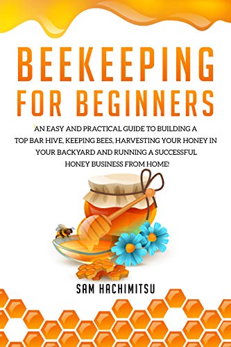 Beekeeping For Beginners: An Easy and Practical Guide to Building a Top Bar Hive, Keeping Bees, Harv