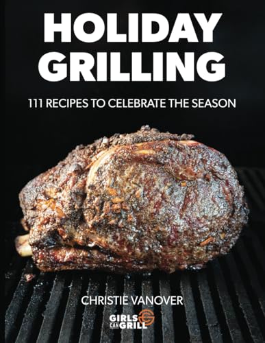 Holiday Grilling: 111 Recipes To Celebrate The Season