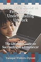 Beginner’s Guide to Freelancing:Understanding Upwork: The Ultimate Guide on Succeeding as a Freelancer 1521141428 Book Cover