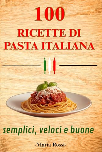 100 RICETTE DI PASTA ITALIANA SEMPLICI VELOCI E SEMPRE BUONE: Dal pranzo veloce alla cena elegante, ricettario di cucina italiana con primi piatti gustosi e autentici