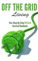 Off the Grid Living: Your Step-By-Step Off Grid Survival Handbook 1514685825 Book Cover
