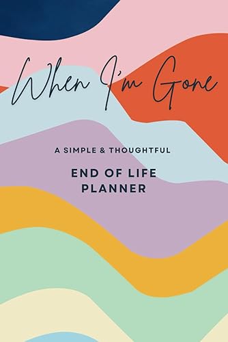 When I'm Gone A Simple &amp; Thoughtful End of Life Planner: A Comprehensive, Step-by-Step Guide to Preparing for the Future. Making Life Easier for Those You Leave Behind.