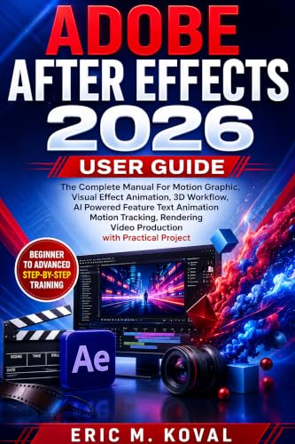 ADOBE AFTER EFFECTS 2026 USER GUIDE : The Complete Manual For Motion Graphic, Visual Effect Animation, 3D Workflow, AI Powered Feature Text Animation Motion Tracking, Rendering Video Production