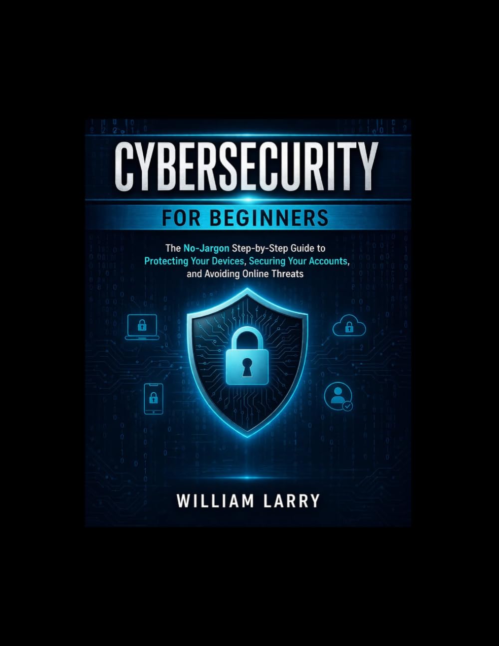 CYBERSECURITY FOR BEGINNERS: The No-Jargon Step-by-Step Guide to Protecting Your Devices, Securing Your Accounts, and Avoiding Online Threats